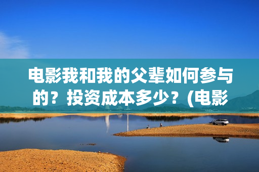 电影我和我的父辈如何参与的？投资成本多少？(电影我和我的父辈 诗)