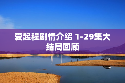 爱起程剧情介绍 1-29集大结局回顾