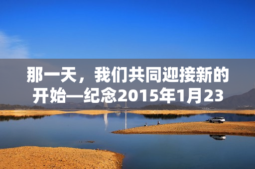 那一天，我们共同迎接新的开始—纪念2015年1月23日，纪念2015年1月23日，共同迎接新的开始