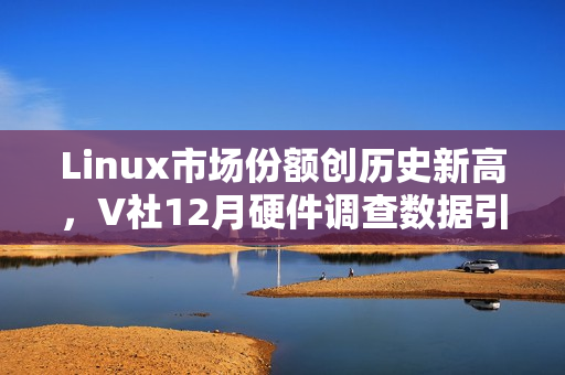 Linux市场份额创历史新高，V社12月硬件调查数据引发外网热议