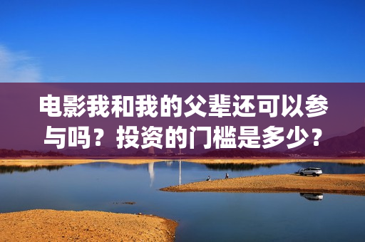 电影我和我的父辈还可以参与吗？投资的门槛是多少？(电影我和我的父辈简介)