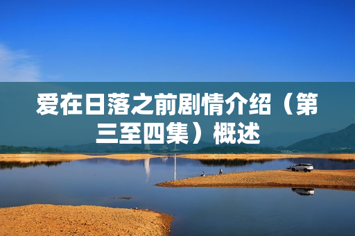 爱在日落之前剧情介绍（第三至四集）概述