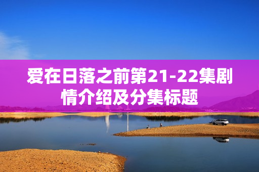 爱在日落之前第21-22集剧情介绍及分集标题