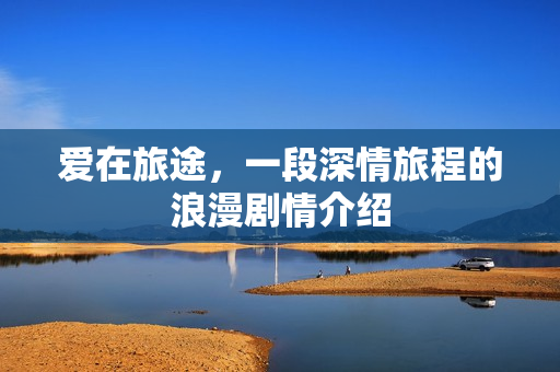 爱在旅途，一段深情旅程的浪漫剧情介绍