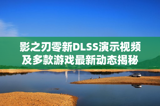 影之刃零新DLSS演示视频及多款游戏最新动态揭秘