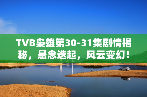 TVB枭雄第30-31集剧情揭秘，悬念迭起，风云变幻！