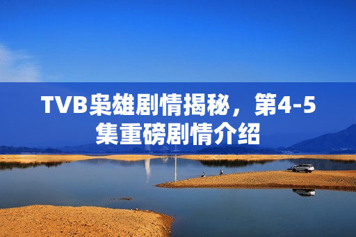 TVB枭雄剧情揭秘，第4-5集重磅剧情介绍