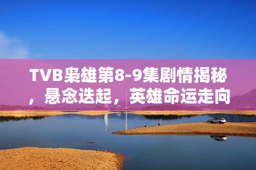 TVB枭雄第8-9集剧情揭秘，悬念迭起，英雄命运走向转折