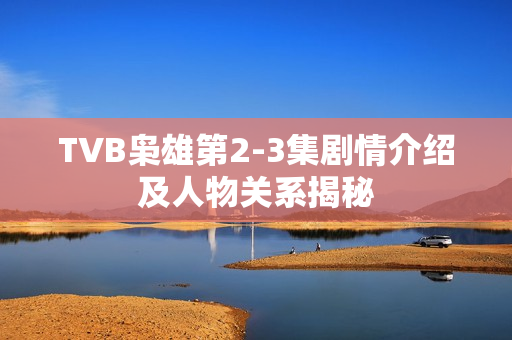 TVB枭雄第2-3集剧情介绍及人物关系揭秘