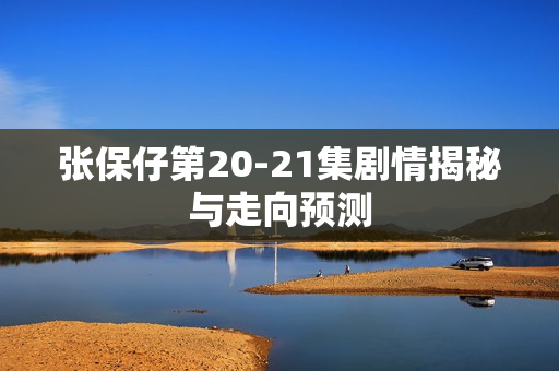 张保仔第20-21集剧情揭秘与走向预测