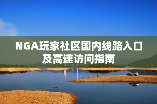 NGA玩家社区国内线路入口及高速访问指南
