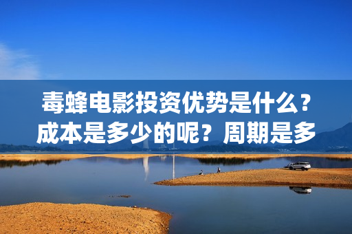 毒蜂电影投资优势是什么？成本是多少的呢？周期是多久的呢？(毒蜂电影什么时候上映)