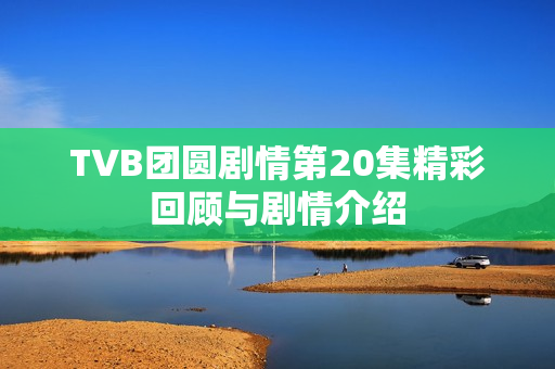 TVB团圆剧情第20集精彩回顾与剧情介绍