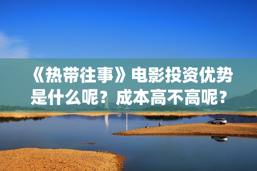 《热带往事》电影投资优势是什么呢？成本高不高呢？怎么投资安全？(《热带往事》今日上映)