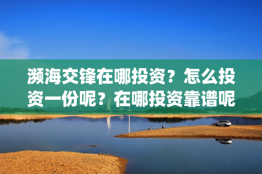 濒海交锋在哪投资？怎么投资一份呢？在哪投资靠谱呢？(濒海交锋百度百科)