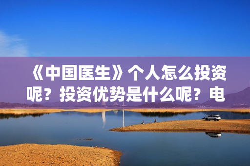 《中国医生》个人怎么投资呢？投资优势是什么呢？电影投资赚钱吗？(《中国医生》怎么样)
