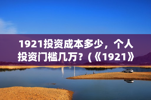 1921投资成本多少，个人投资门槛几万？(《1921》投资成本)
