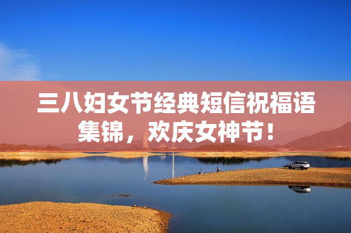 三八妇女节经典短信祝福语集锦，欢庆女神节！