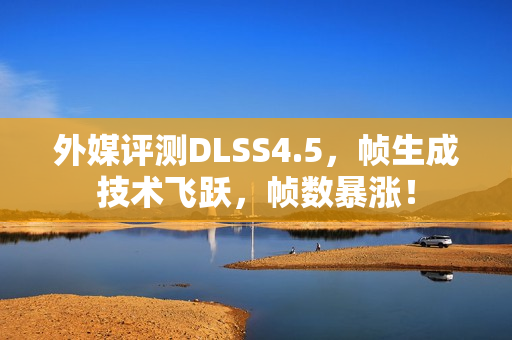 外媒评测DLSS4.5，帧生成技术飞跃，帧数暴涨！