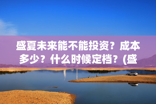 盛夏未来能不能投资？成本多少？什么时候定档？(盛夏未来会扑吗)