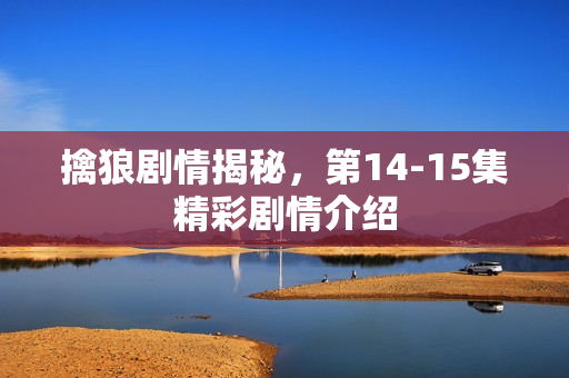 擒狼剧情揭秘，第14-15集精彩剧情介绍