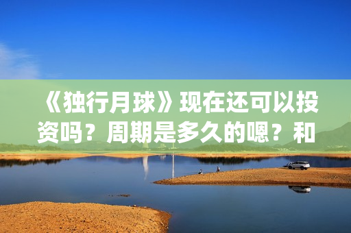 《独行月球》现在还可以投资吗？周期是多久的嗯？和哪家公司签可以签低成本的？(独行月球原作)