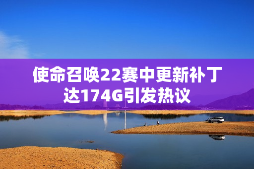 使命召唤22赛中更新补丁达174G引发热议