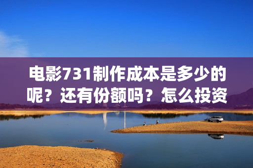 电影731制作成本是多少的呢？还有份额吗？怎么投资一份呢？(《731》票房破30亿)