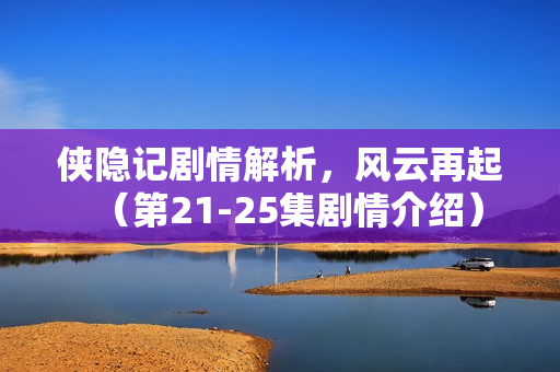 侠隐记剧情解析，风云再起（第21-25集剧情介绍）