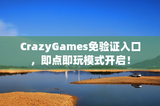 CrazyGames免验证入口，即点即玩模式开启！