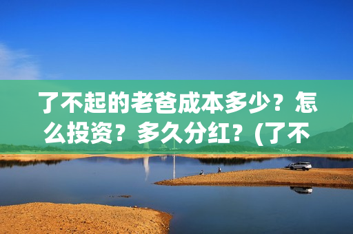 了不起的老爸成本多少？怎么投资？多久分红？(了不起的老爸扮演者)