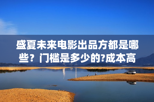 盛夏未来电影出品方都是哪些？门槛是多少的?成本高不高？怎么投资？(盛夏未来电影演员)