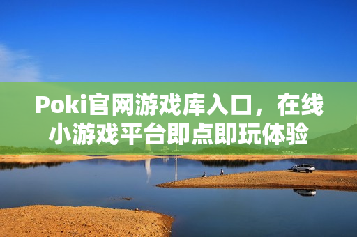 Poki官网游戏库入口，在线小游戏平台即点即玩体验
