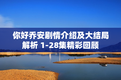 你好乔安剧情介绍及大结局解析 1-28集精彩回顾