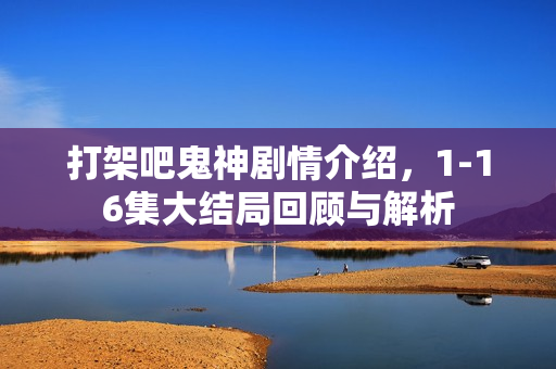 打架吧鬼神剧情介绍，1-16集大结局回顾与解析