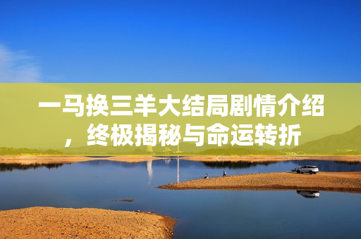一马换三羊大结局剧情介绍，终极揭秘与命运转折