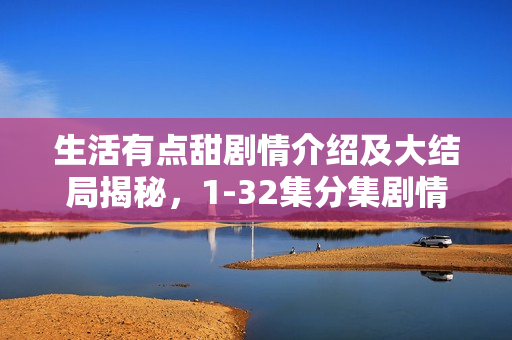 生活有点甜剧情介绍及大结局揭秘，1-32集分集剧情回顾