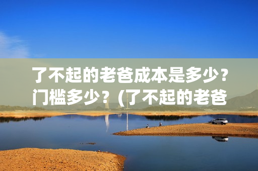 了不起的老爸成本是多少？门槛多少？(了不起的老爸幕后)