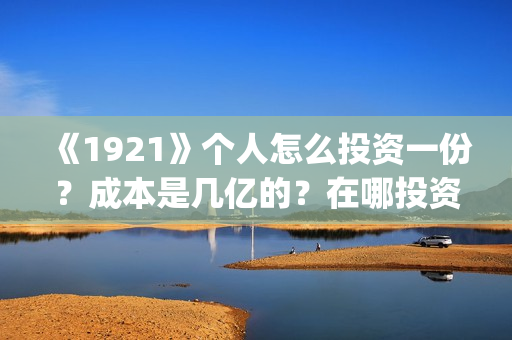 《1921》个人怎么投资一份？成本是几亿的？在哪投资呢?(1921-)