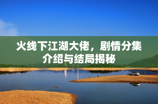 火线下江湖大佬，剧情分集介绍与结局揭秘