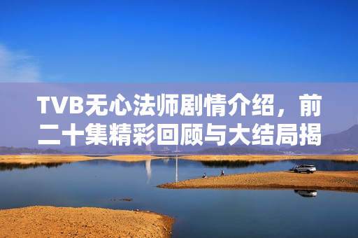 TVB无心法师剧情介绍，前二十集精彩回顾与大结局揭秘