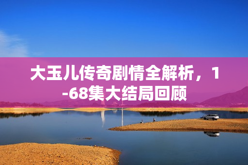大玉儿传奇剧情全解析，1-68集大结局回顾