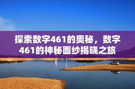 探索数字461的奥秘,数字461的神秘面纱揭晓之旅 探索数字461的奥秘,数字461的神秘面纱揭晓之旅