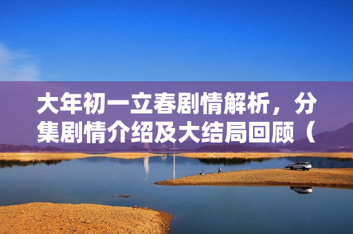 大年初一立春剧情解析，分集剧情介绍及大结局回顾（1-36集）