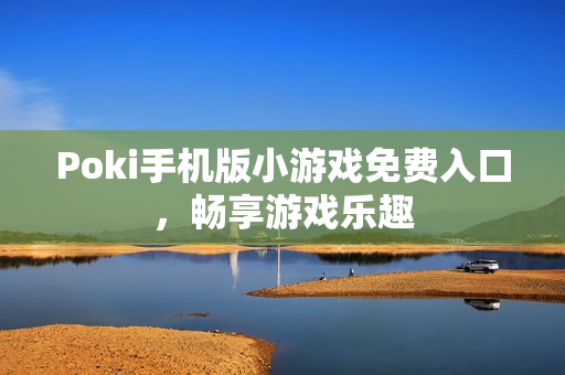 Poki手机版小游戏免费入口，畅享游戏乐趣