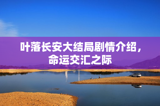 叶落长安大结局剧情介绍，命运交汇之际