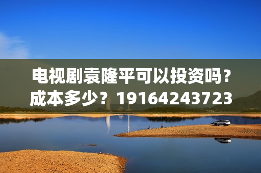 电视剧袁隆平可以投资吗？成本多少？19164243723(电视剧袁隆平可以看吗)