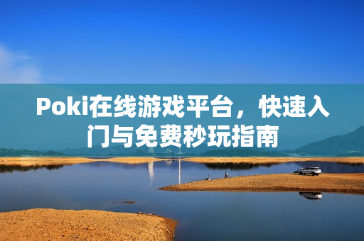 Poki在线游戏平台，快速入门与免费秒玩指南