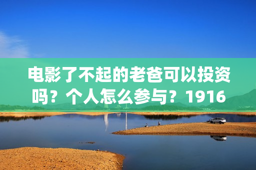 电影了不起的老爸可以投资吗？个人怎么参与？19164243723(电影了不起的老爸剧情)