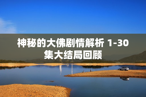 神秘的大佛剧情解析 1-30集大结局回顾